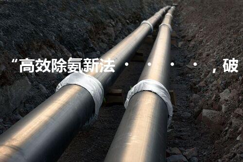 “高效除氨新法，破解氨氮廢水超標(biāo)難題”